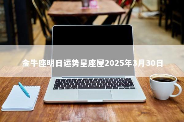 金牛座明日运势星座屋2025年3月30日 金牛座明日运势星座屋2025年3月30日