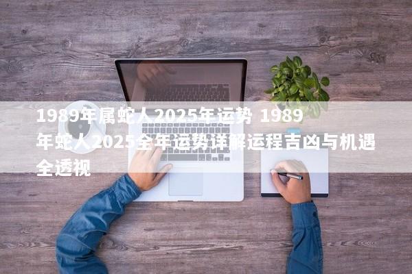 1989年属蛇人2025年运势 1989年蛇人2025全年运势详解运程吉凶与机遇全透视